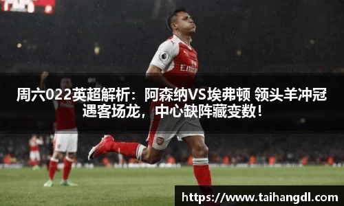 周六022英超解析：阿森纳VS埃弗顿 领头羊冲冠遇客场龙，中心缺阵藏变数！