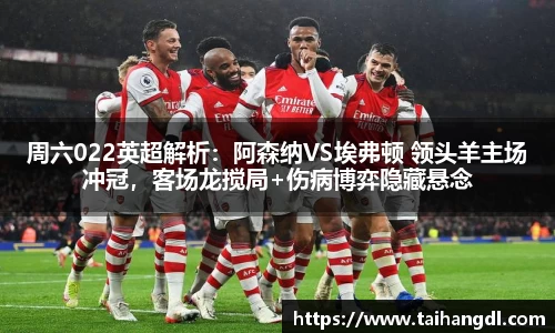 周六022英超解析：阿森纳VS埃弗顿 领头羊主场冲冠，客场龙搅局+伤病博弈隐藏悬念